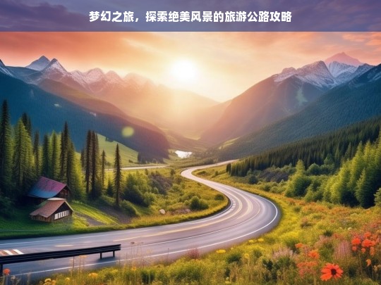 梦幻之旅，探索绝美风景的旅游公路攻略，梦幻旅游公路，绝美风景探索攻略