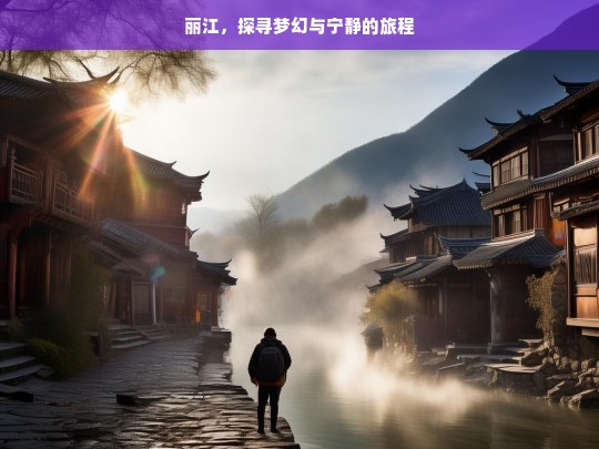 丽江，探寻梦幻与宁静的旅程，丽江，梦幻宁静之旅