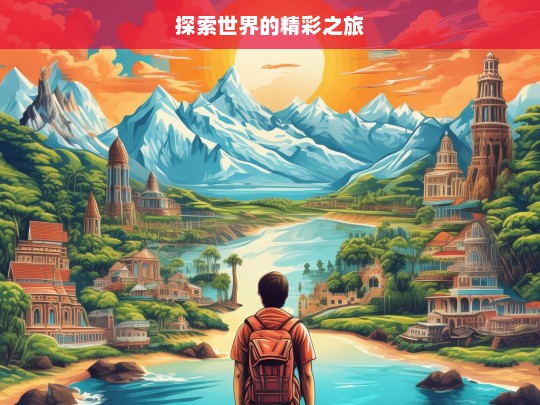 探索世界的精彩之旅，探索世界之旅，领略精彩