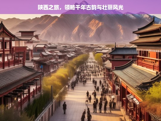 陕西之旅，领略千年古韵与壮丽风光，陕西之旅，古韵与风光的交融