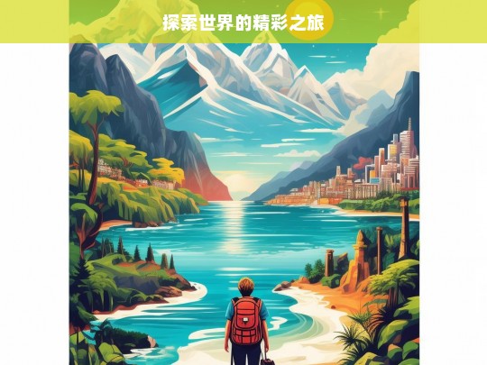 探索世界的精彩之旅，探索世界之旅，领略精彩