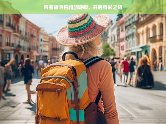 带着旅游包和旅游帽，开启精彩之旅，踏上精彩之旅，携包与帽同行