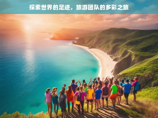 探索世界的足迹，旅游团队的多彩之旅，旅游团队的多彩探索足迹之旅