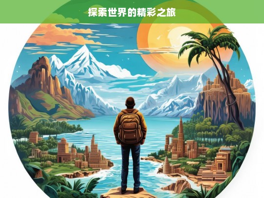 探索世界的精彩之旅，探索世界之旅，领略精彩