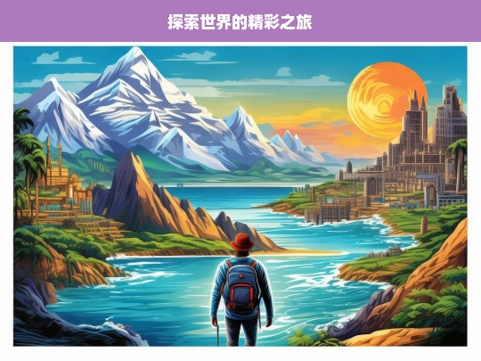 探索世界的精彩之旅，探索世界之旅，领略无尽精彩