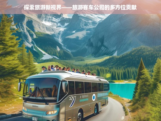 探索旅游新视界——旅游客车公司的多方位贡献，旅游客车公司，多方位贡献开启旅游新视界