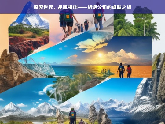 探索世界，品牌相伴——旅游公司的卓越之旅，品牌相伴的旅游探索卓越之旅