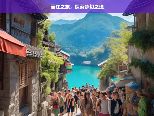 丽江之旅，探索梦幻之境，丽江梦幻之旅