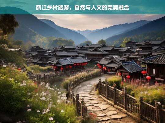 丽江乡村旅游，自然与人文的完美融合，丽江乡村旅游，自然与人文的完美交响