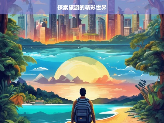 探索旅游的精彩世界，探索旅游的精彩世界