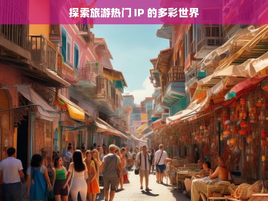 探索旅游热门 IP 的多彩世界，探索旅游热门 IP 世界