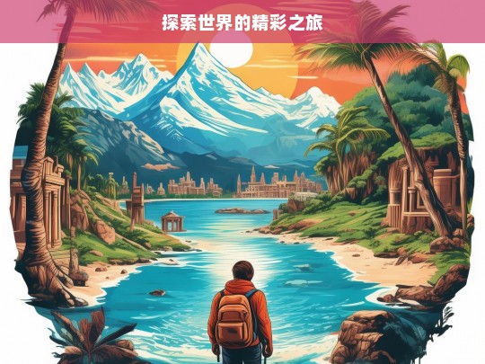 探索世界的精彩之旅，探索世界，开启精彩之旅