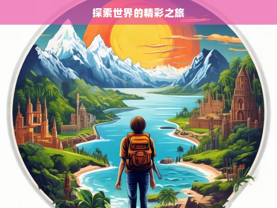 探索世界的精彩之旅，探索世界之旅，领略精彩