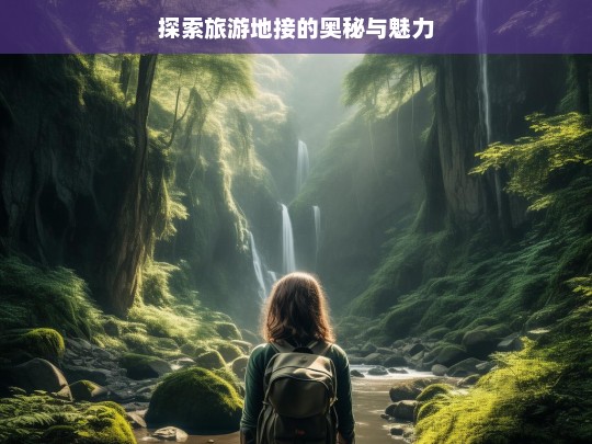 探索旅游地接的奥秘与魅力，旅游地接的奥秘与魅力探索