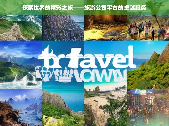 探索世界的精彩之旅——旅游公司平台的卓越服务，旅游公司平台，开启精彩探索之旅与卓越服务