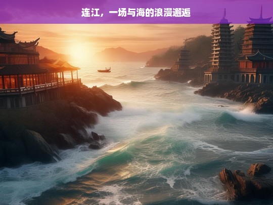 连江，一场与海的浪漫邂逅，连江，与海的浪漫之约