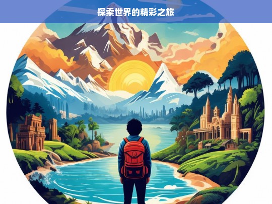 探索世界的精彩之旅，探索世界之旅，领略精彩