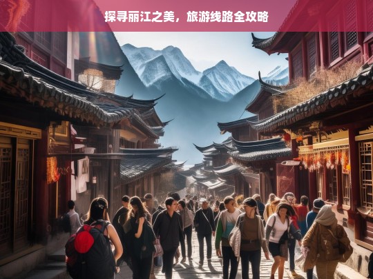 探寻丽江之美，旅游线路全攻略，丽江旅游线路全攻略，探寻其美