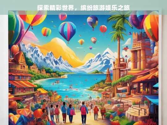 探索精彩世界，缤纷旅游娱乐之旅，缤纷旅游娱乐探索精彩世界之旅