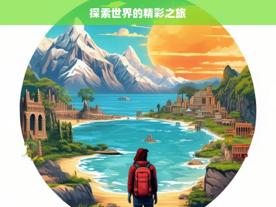 探索世界的精彩之旅，探索世界，开启精彩之旅