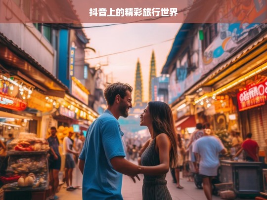 抖音上的精彩旅行世界，抖音上的精彩旅行天地