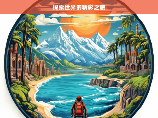 探索世界的精彩之旅，探索世界之旅，领略无尽精彩