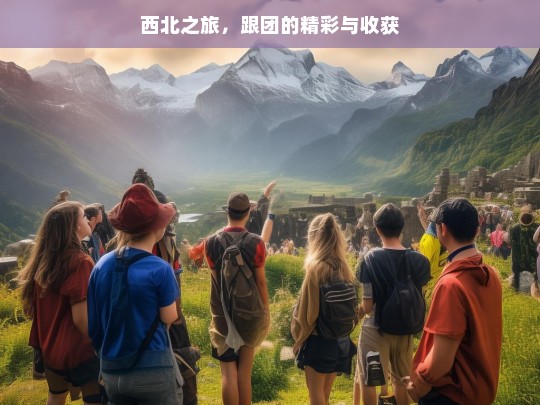 西北之旅，跟团的精彩与收获，西北之旅，跟团的别样精彩与满满收获