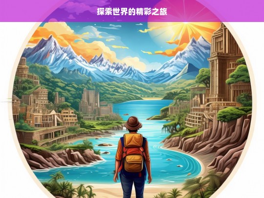 探索世界的精彩之旅，探索世界，开启精彩之旅