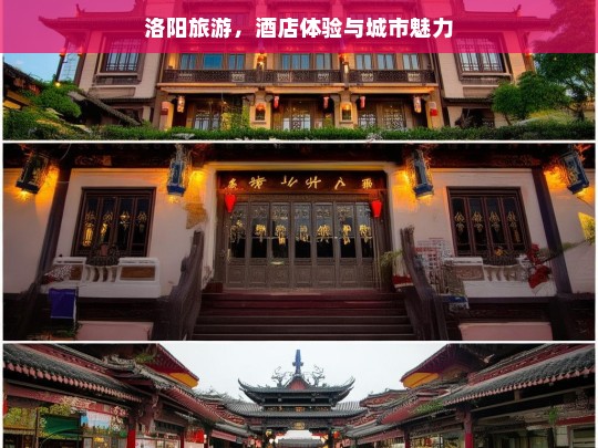 洛阳旅游，酒店体验与城市魅力，洛阳旅游，酒店体验与魅力城市之旅