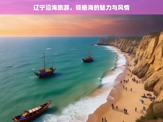 辽宁沿海旅游，领略海的魅力与风情，辽宁沿海旅游，海之魅力风情体验