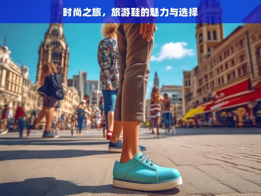 时尚之旅，旅游鞋的魅力与选择