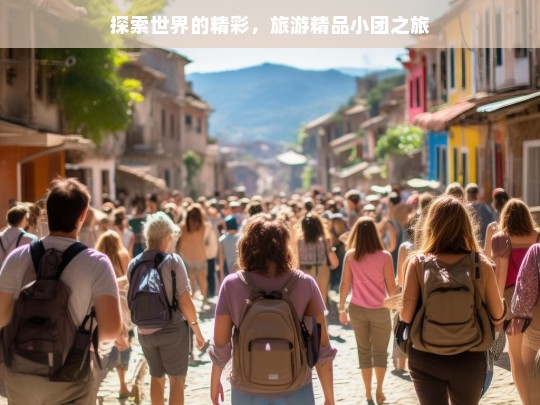 探索世界的精彩，旅游精品小团之旅，探索精彩世界的旅游精品小团之旅