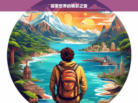 探索世界的精彩之旅，探索世界之旅，领略精彩