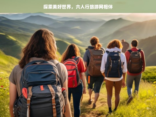 探索美好世界，六人行旅游网相伴，六人行旅游网，与你一同探索美好世界