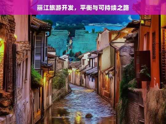 丽江旅游开发，平衡与可持续之路，丽江旅游开发的平衡与可持续探索