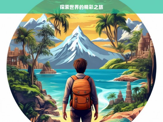 探索世界的精彩之旅，探索世界的精彩之旅启程