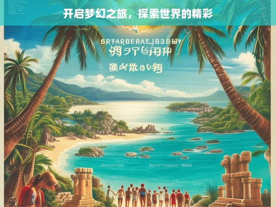 开启梦幻之旅，探索世界的精彩，梦幻之旅，探索世界精彩