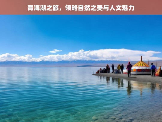 青海湖之旅，领略自然之美与人文魅力，青海湖之旅，自然与人文的魅力绽放