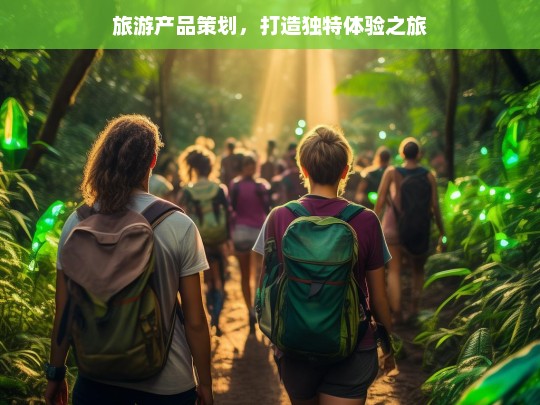 旅游产品策划，打造独特体验之旅，独特体验之旅的旅游产品策划