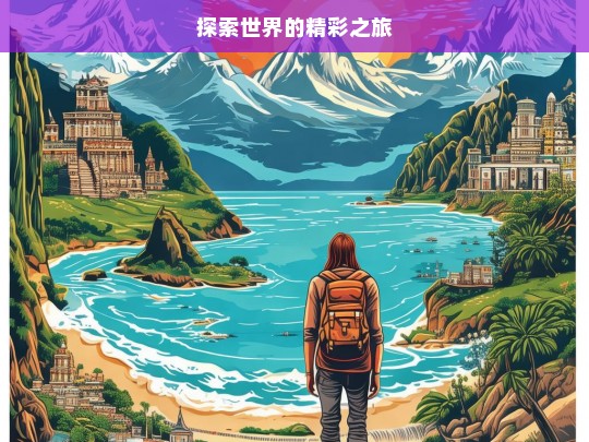 探索世界的精彩之旅，探索世界，开启精彩之旅