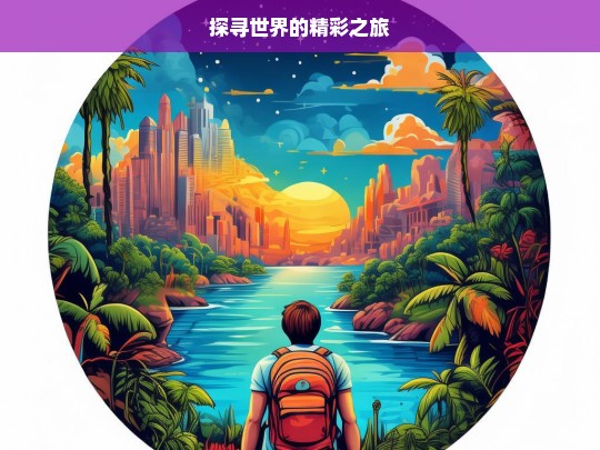 探寻世界的精彩之旅，世界精彩之旅探寻