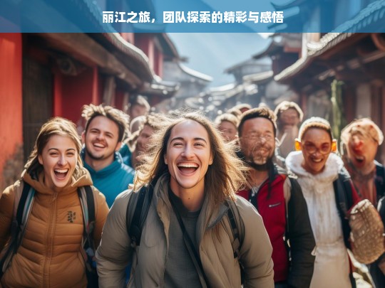 丽江之旅，团队探索的精彩与感悟，丽江之旅，团队探索的非凡体验与深刻感悟