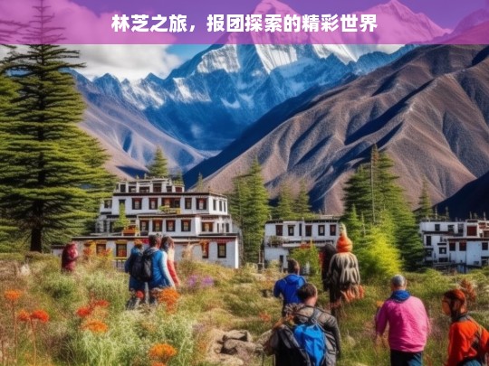 林芝之旅，报团探索的精彩世界，林芝报团游的精彩之旅