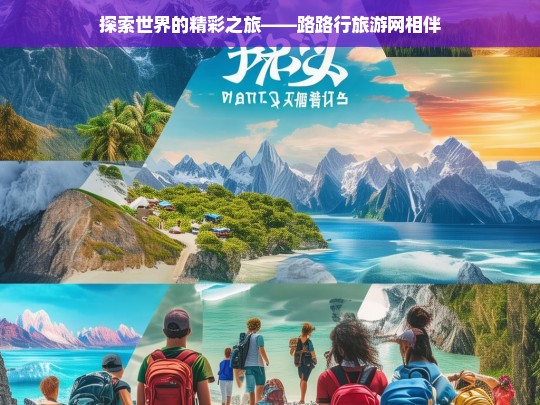 探索世界的精彩之旅——路路行旅游网相伴，路路行旅游网，开启探索世界的精彩之旅