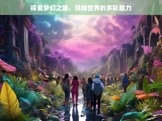 探索梦幻之旅，领略世界的多彩魅力，梦幻之旅，领略多彩世界魅力