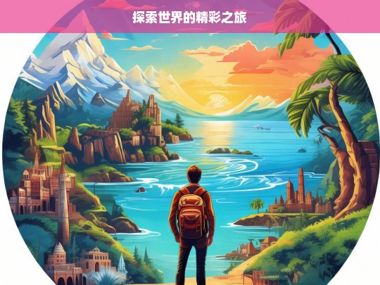 探索世界的精彩之旅，探索世界，开启精彩之旅