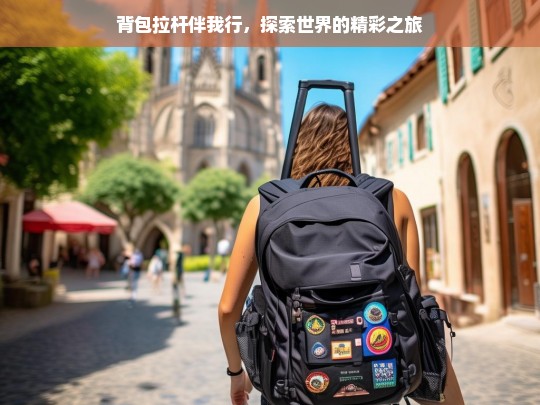 背包拉杆伴我行，探索世界的精彩之旅，背包拉杆，开启精彩世界探索之旅