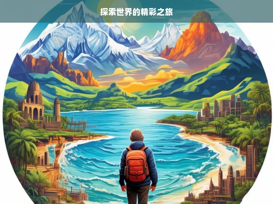 探索世界的精彩之旅，探索世界之旅，领略精彩