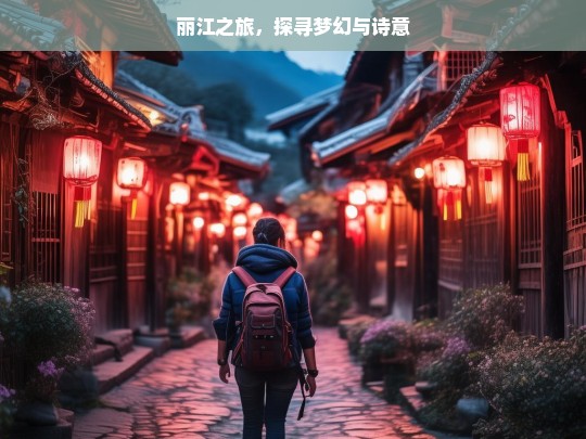 丽江之旅，探寻梦幻与诗意，丽江，梦幻诗意之旅