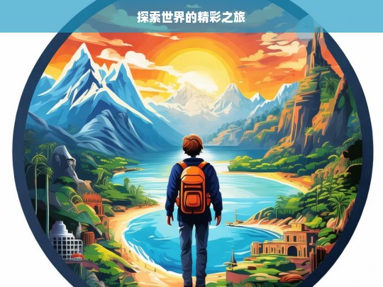 探索世界的精彩之旅，探索世界，开启精彩之旅